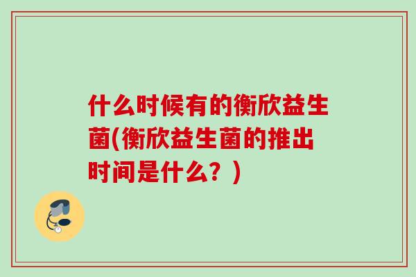 什么时候有的衡欣益生菌(衡欣益生菌的推出时间是什么？)