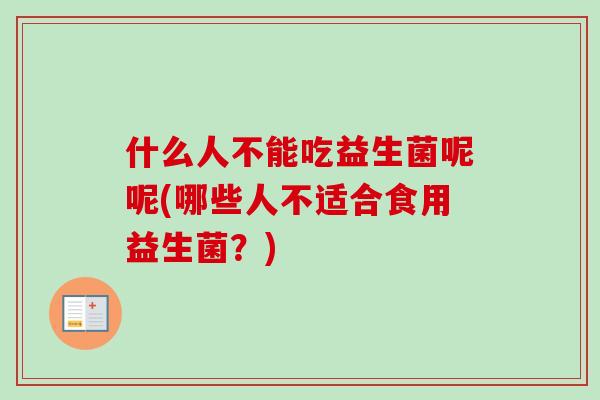 什么人不能吃益生菌呢呢(哪些人不适合食用益生菌?) 什么人不能吃益生菌呢呢(哪些人不适合食用益生菌?)