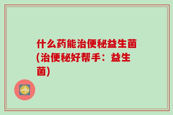 什么药能益生菌(好帮手:益生菌) 什么药能益生菌(好帮手:益生菌)
