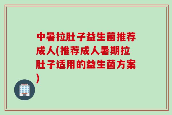中暑拉肚子益生菌推荐成人(推荐成人暑期拉肚子适用的益生菌方案)