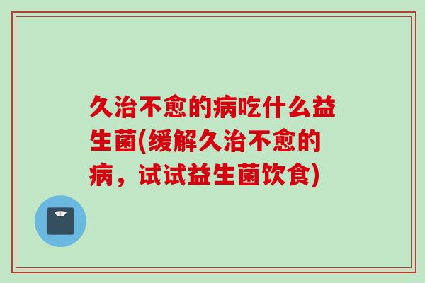 久不愈的吃什么益生菌(缓解久不愈的,试试益生菌饮食) 久不愈的吃什么益生菌(缓解久不愈的,试试益生菌饮食)