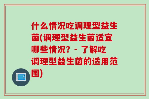 什么情况吃调理型益生菌(调理型益生菌适宜哪些情况？- 了解吃调理型益生菌的适用范围)