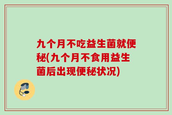 九个月不吃益生菌就便秘(九个月不食用益生菌后出现便秘状况)