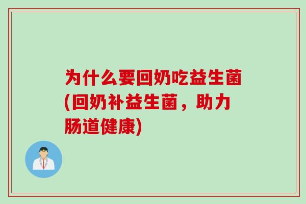 为什么要回奶吃益生菌(回奶补益生菌，助力肠道健康)