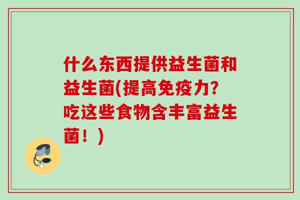 什么东西提供益生菌和益生菌(提高免疫力？吃这些食物含丰富益生菌！)