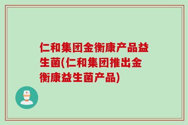 仁和集团金衡康产品益生菌(仁和集团推出金衡康益生菌产品) 仁和集团金衡康产品益生菌(仁和集团推出金衡康益生菌产品)