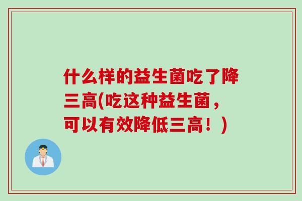 什么样的益生菌吃了降(吃这种益生菌,可以有效降低!) 什么样的益生菌吃了降(吃这种益生菌,可以有效降低!)