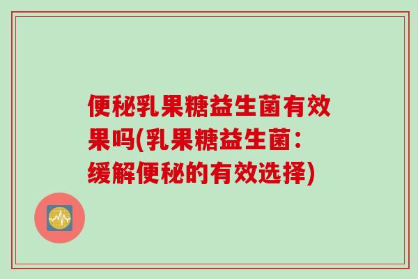 便秘乳果糖益生菌有效果吗(乳果糖益生菌：缓解便秘的有效选择)