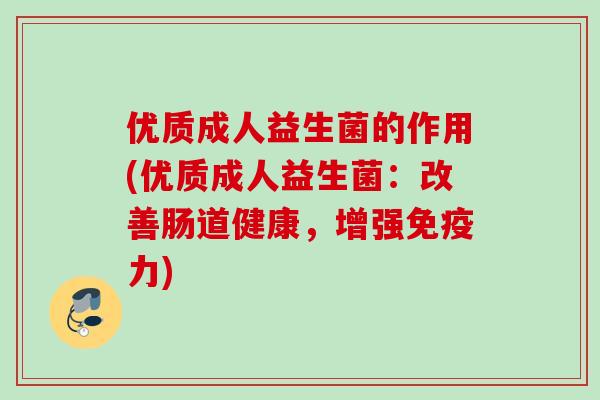 优质成人益生菌的作用(优质成人益生菌:改善肠道健康,增强力) 优质成人益生菌的作用(优质成人益生菌:改善肠道健康,增强力)