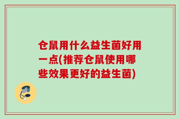 仓鼠用什么益生菌好用一点(推荐仓鼠使用哪些效果更好的益生菌)