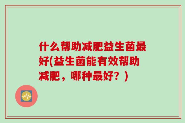 什么帮助益生菌好(益生菌能有效帮助,哪种好?) 什么帮助益生菌好(益生菌能有效帮助,哪种好?)