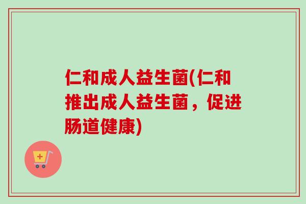 仁和成人益生菌(仁和推出成人益生菌,促进肠道健康) 仁和成人益生菌(仁和推出成人益生菌,促进肠道健康)