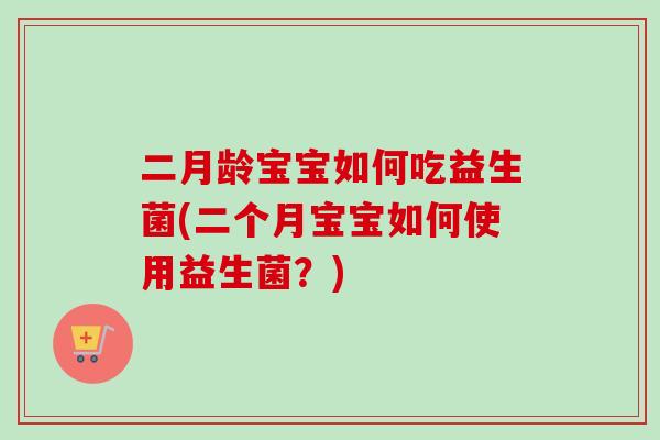 二月龄宝宝如何吃益生菌(二个月宝宝如何使用益生菌?) 二月龄宝宝如何吃益生菌(二个月宝宝如何使用益生菌?)