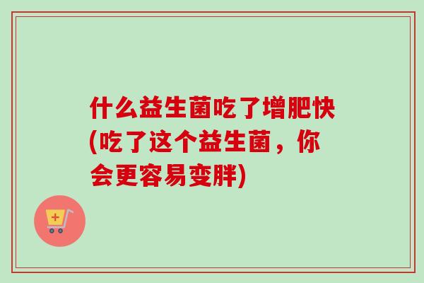 什么益生菌吃了增肥快(吃了这个益生菌，你会更容易变胖)