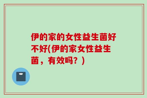 伊的家的女性益生菌好不好(伊的家女性益生菌,有效吗?) 伊的家的女性益生菌好不好(伊的家女性益生菌,有效吗?)