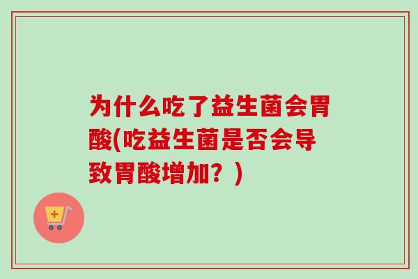 为什么吃了益生菌会胃酸(吃益生菌是否会导致胃酸增加?) 为什么吃了益生菌会胃酸(吃益生菌是否会导致胃酸增加?)