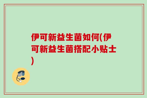 伊可新益生菌如何(伊可新益生菌搭配小贴士)