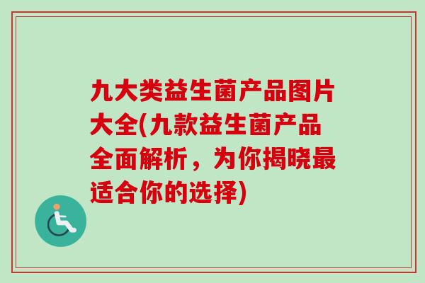 九大类益生菌产品图片大全(九款益生菌产品全面解析,为你揭晓适合你的选择) 九大类益生菌产品图片大全(九款益生菌产品全面解析,为你揭晓适合你的选择)