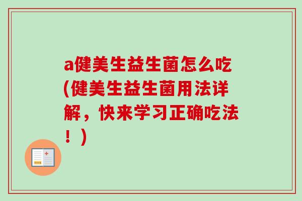 a健美生益生菌怎么吃(健美生益生菌用法详解，快来学习正确吃法！)