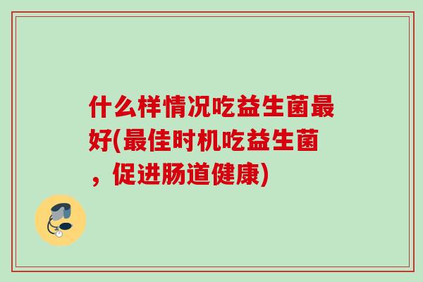 什么样情况吃益生菌好(佳时机吃益生菌,促进肠道健康) 什么样情况吃益生菌好(佳时机吃益生菌,促进肠道健康)