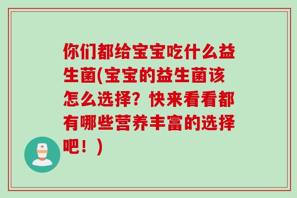你们都给宝宝吃什么益生菌(宝宝的益生菌该怎么选择？快来看看都有哪些营养丰富的选择吧！)
