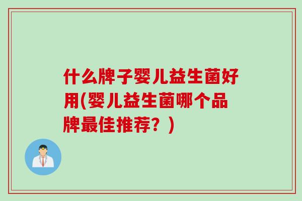 什么牌子婴儿益生菌好用(婴儿益生菌哪个品牌佳推荐？)