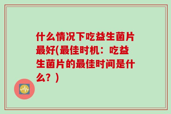 什么情况下吃益生菌片最好(最佳时机：吃益生菌片的最佳时间是什么？)