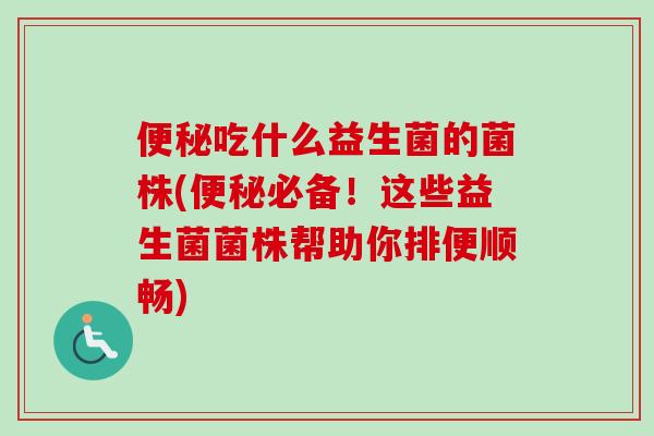 吃什么益生菌的菌株(必备！这些益生菌菌株帮助你排便顺畅)