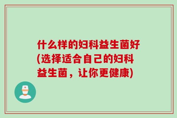 什么样的益生菌好(选择适合自己的益生菌,让你更健康) 什么样的益生菌好(选择适合自己的益生菌,让你更健康)