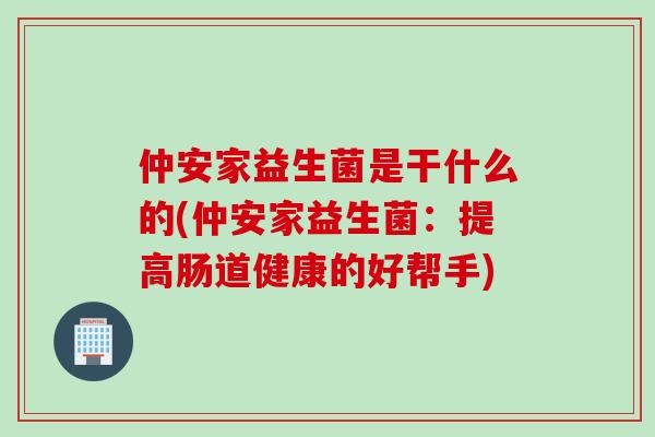 仲安家益生菌是干什么的(仲安家益生菌：提高肠道健康的好帮手)