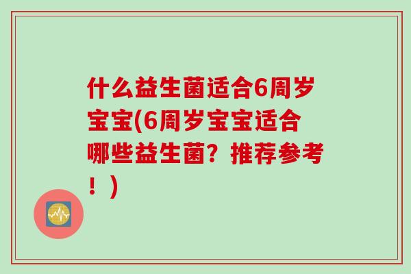 什么益生菌适合6周岁宝宝(6周岁宝宝适合哪些益生菌？推荐参考！)