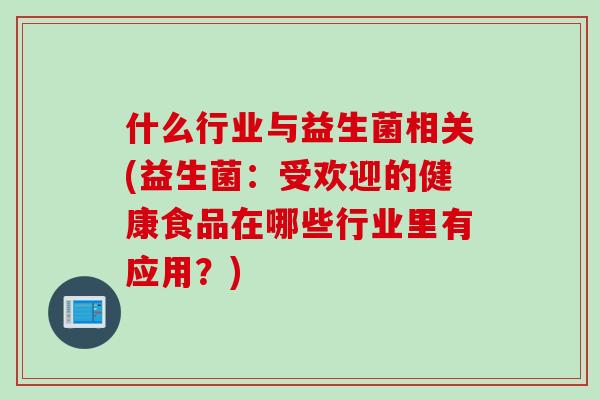 什么行业与益生菌相关(益生菌：受欢迎的健康食品在哪些行业里有应用？)