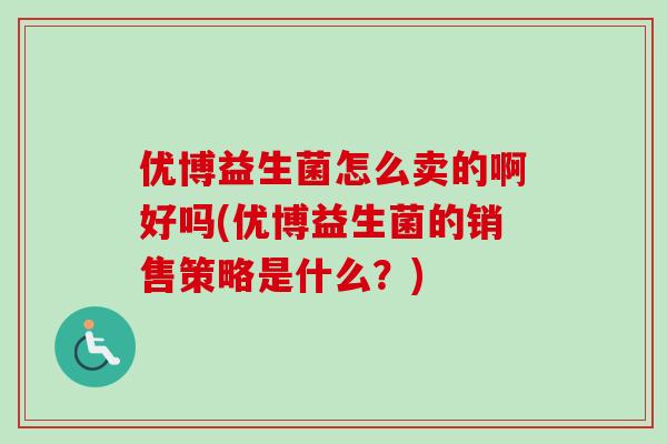 优博益生菌怎么卖的啊好吗(优博益生菌的销售策略是什么？)