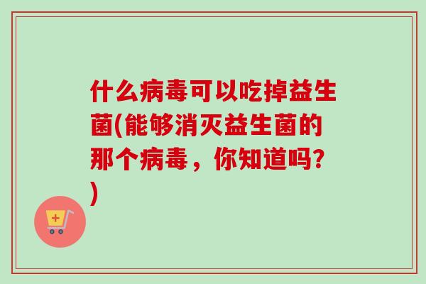 什么病毒可以吃掉益生菌(能够消灭益生菌的那个病毒，你知道吗？)