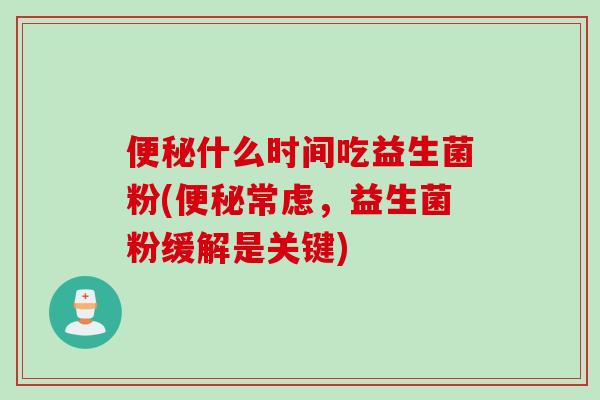 便秘什么时间吃益生菌粉(便秘常虑，益生菌粉缓解是关键)
