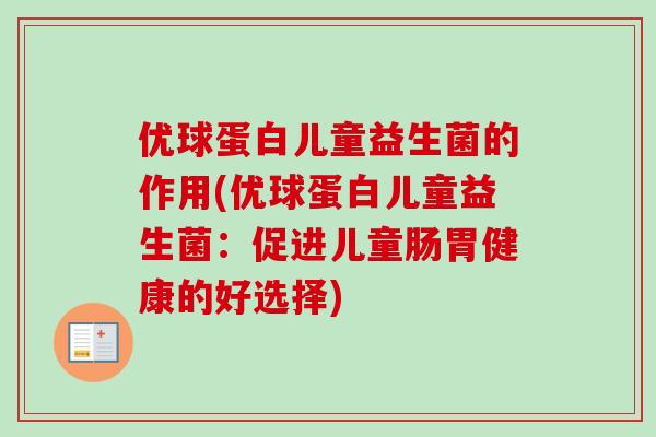 优球蛋白儿童益生菌的作用(优球蛋白儿童益生菌：促进儿童肠胃健康的好选择)