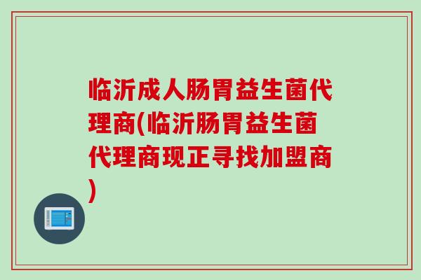 临沂成人肠胃益生菌代理商(临沂肠胃益生菌代理商现正寻找加盟商)