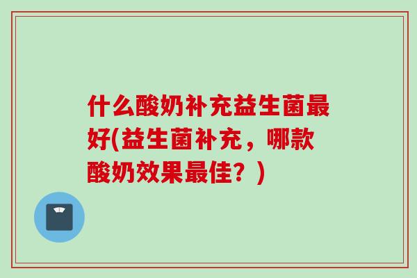 什么酸奶补充益生菌最好(益生菌补充，哪款酸奶效果最佳？)