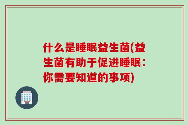 什么是睡眠益生菌(益生菌有助于促进睡眠：你需要知道的事项)