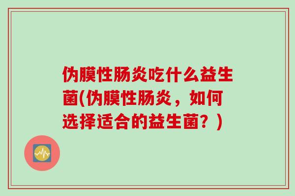伪膜性吃什么益生菌(伪膜性，如何选择适合的益生菌？)