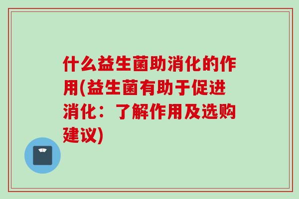 什么益生菌助消化的作用(益生菌有助于促进消化：了解作用及选购建议)