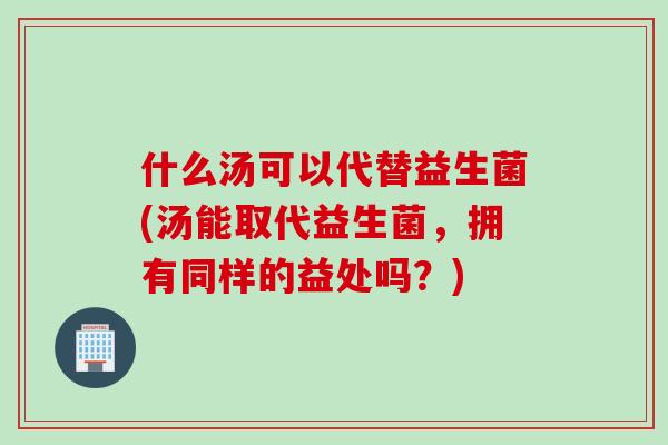 什么汤可以代替益生菌(汤能取代益生菌,拥有同样的益处吗?) 什么汤可以代替益生菌(汤能取代益生菌,拥有同样的益处吗?)
