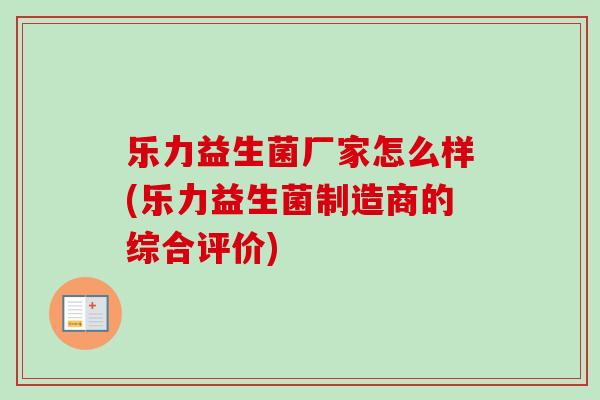 乐力益生菌厂家怎么样(乐力益生菌制造商的综合评价) 乐力益生菌厂家怎么样(乐力益生菌制造商的综合评价)