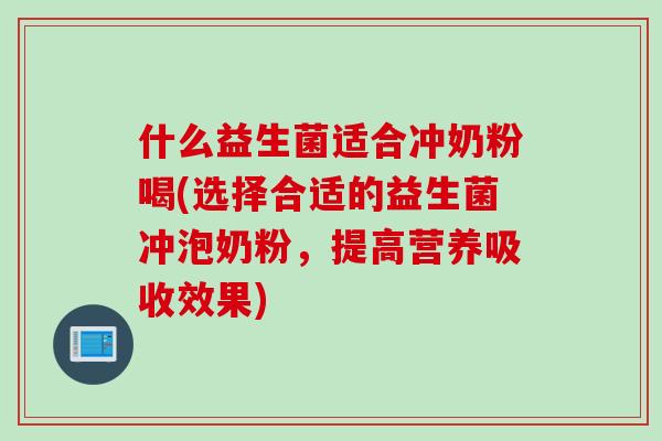 什么益生菌适合冲奶粉喝(选择合适的益生菌冲泡奶粉，提高营养吸收效果)