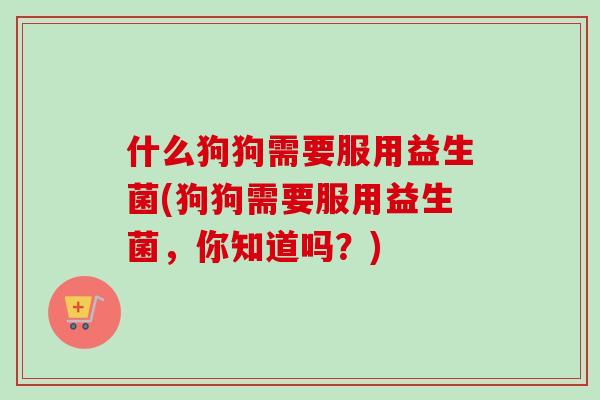 什么狗狗需要服用益生菌(狗狗需要服用益生菌,你知道吗?) 什么狗狗需要服用益生菌(狗狗需要服用益生菌,你知道吗?)