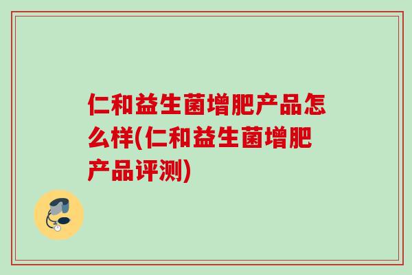 仁和益生菌增肥产品怎么样(仁和益生菌增肥产品评测)