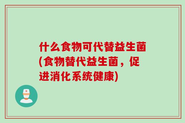 什么食物可代替益生菌(食物替代益生菌,促进消化系统健康) 什么食物可代替益生菌(食物替代益生菌,促进消化系统健康)