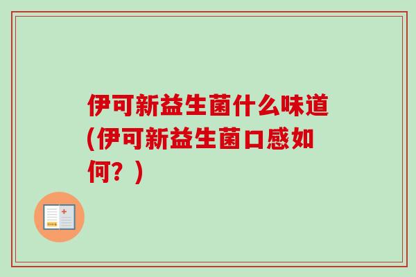 伊可新益生菌什么味道(伊可新益生菌口感如何?) 伊可新益生菌什么味道(伊可新益生菌口感如何?)