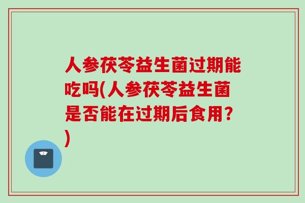 人参茯苓益生菌过期能吃吗(人参茯苓益生菌是否能在过期后食用?) 人参茯苓益生菌过期能吃吗(人参茯苓益生菌是否能在过期后食用?)
