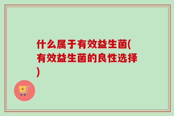 什么属于有效益生菌(有效益生菌的良性选择) 什么属于有效益生菌(有效益生菌的良性选择)
